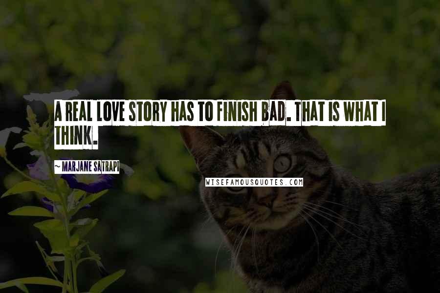 Marjane Satrapi Quotes: A real love story has to finish bad. That is what I think.