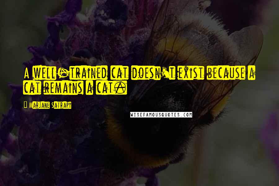 Marjane Satrapi Quotes: A well-trained cat doesn't exist because a cat remains a cat.