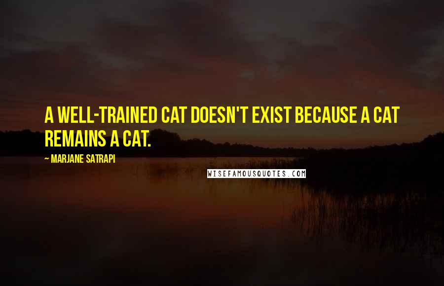 Marjane Satrapi Quotes: A well-trained cat doesn't exist because a cat remains a cat.