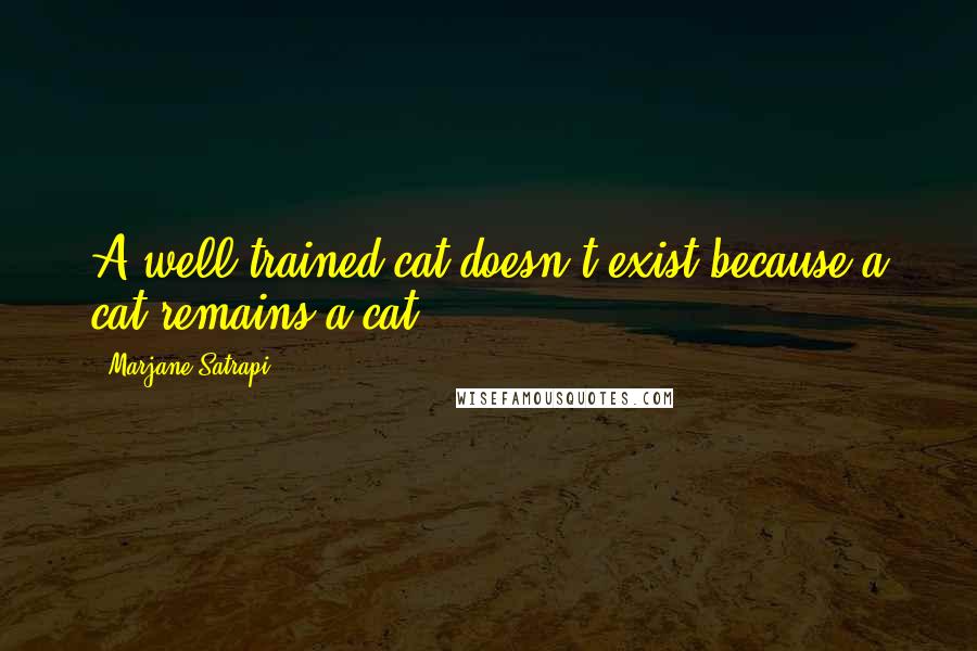 Marjane Satrapi Quotes: A well-trained cat doesn't exist because a cat remains a cat.