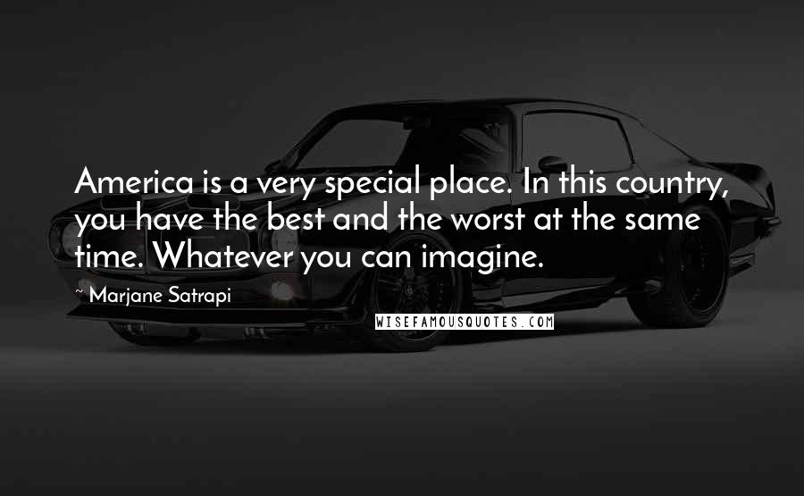 Marjane Satrapi Quotes: America is a very special place. In this country, you have the best and the worst at the same time. Whatever you can imagine.