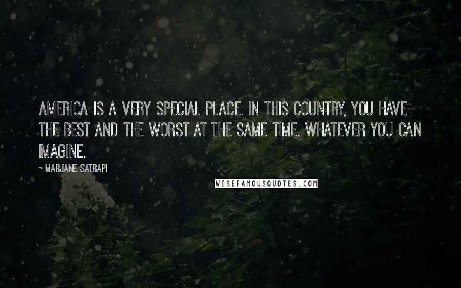 Marjane Satrapi Quotes: America is a very special place. In this country, you have the best and the worst at the same time. Whatever you can imagine.