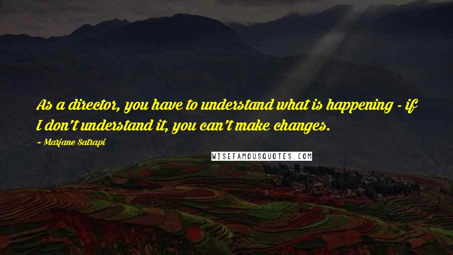 Marjane Satrapi Quotes: As a director, you have to understand what is happening - if I don't understand it, you can't make changes.