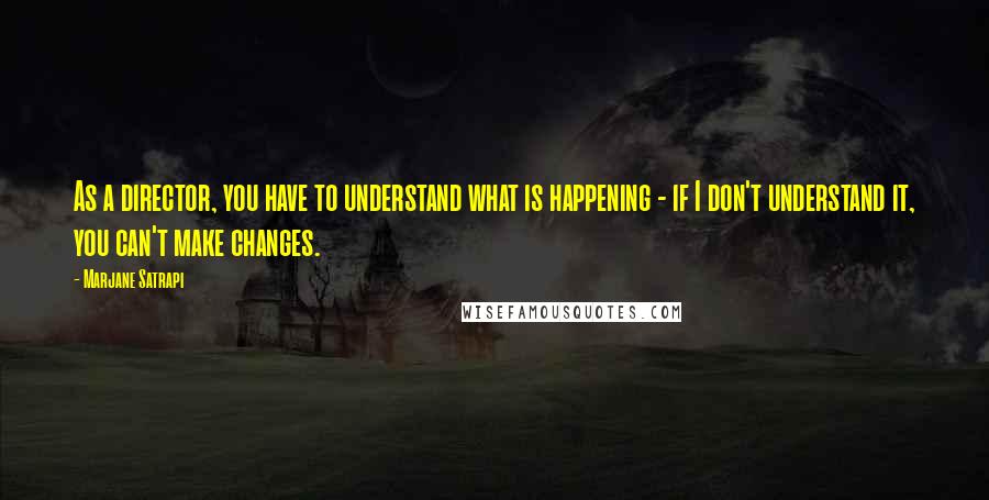 Marjane Satrapi Quotes: As a director, you have to understand what is happening - if I don't understand it, you can't make changes.