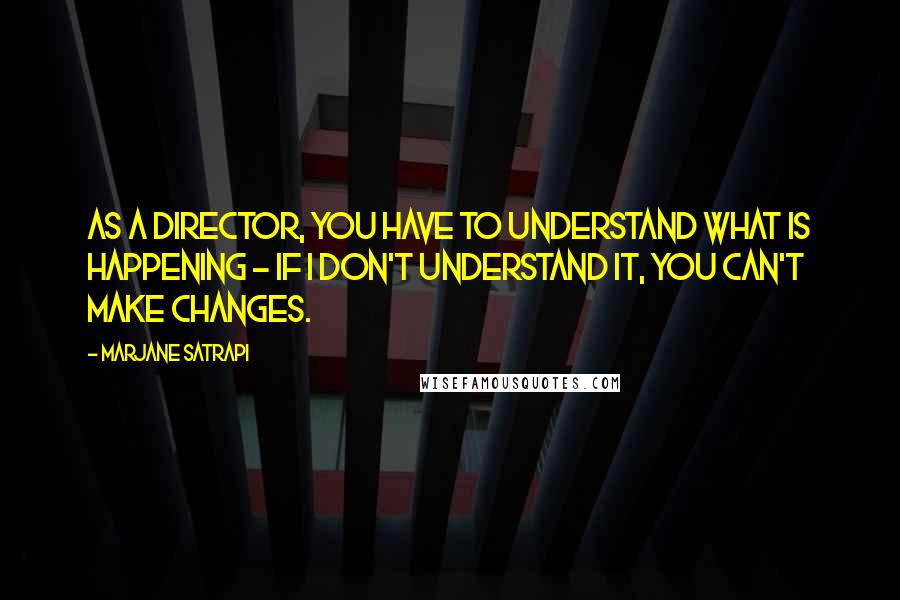 Marjane Satrapi Quotes: As a director, you have to understand what is happening - if I don't understand it, you can't make changes.