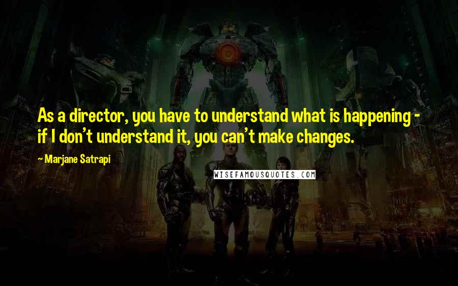 Marjane Satrapi Quotes: As a director, you have to understand what is happening - if I don't understand it, you can't make changes.