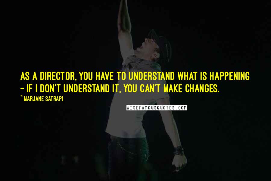 Marjane Satrapi Quotes: As a director, you have to understand what is happening - if I don't understand it, you can't make changes.