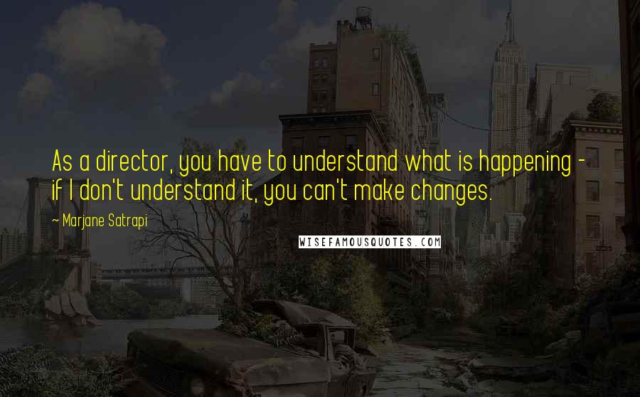 Marjane Satrapi Quotes: As a director, you have to understand what is happening - if I don't understand it, you can't make changes.