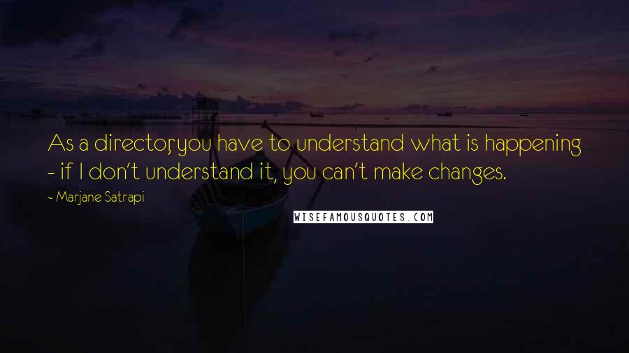 Marjane Satrapi Quotes: As a director, you have to understand what is happening - if I don't understand it, you can't make changes.