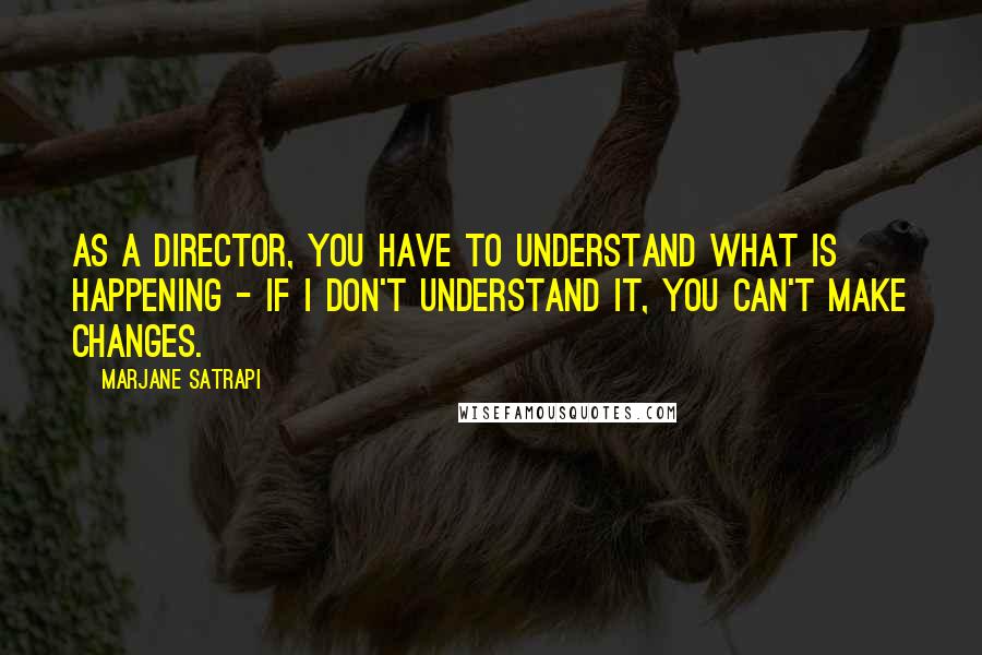 Marjane Satrapi Quotes: As a director, you have to understand what is happening - if I don't understand it, you can't make changes.