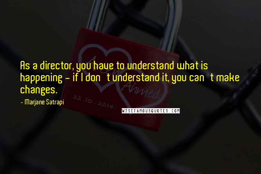 Marjane Satrapi Quotes: As a director, you have to understand what is happening - if I don't understand it, you can't make changes.