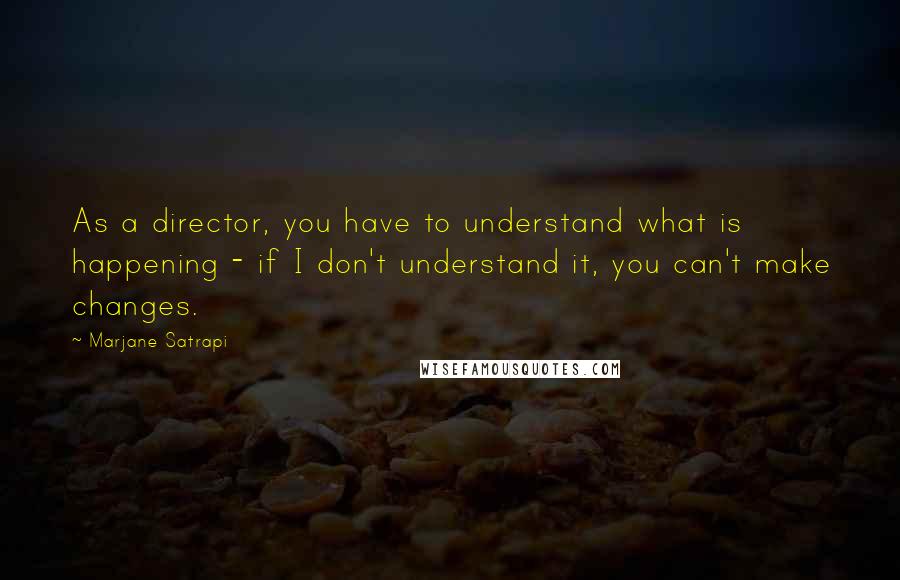 Marjane Satrapi Quotes: As a director, you have to understand what is happening - if I don't understand it, you can't make changes.