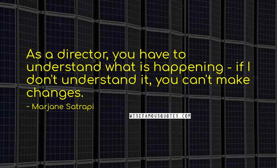 Marjane Satrapi Quotes: As a director, you have to understand what is happening - if I don't understand it, you can't make changes.