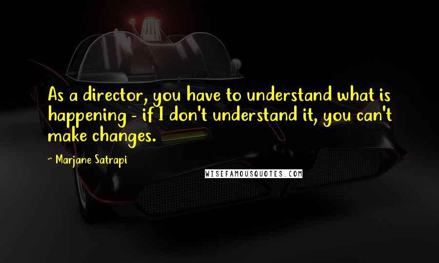 Marjane Satrapi Quotes: As a director, you have to understand what is happening - if I don't understand it, you can't make changes.