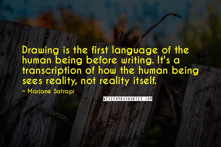 Marjane Satrapi Quotes: Drawing is the first language of the human being before writing. It's a transcription of how the human being sees reality, not reality itself.