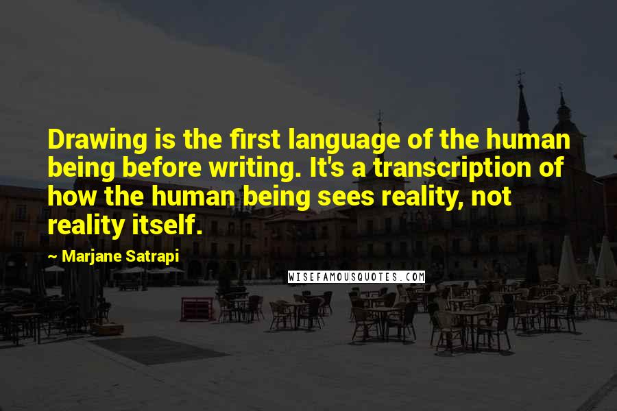 Marjane Satrapi Quotes: Drawing is the first language of the human being before writing. It's a transcription of how the human being sees reality, not reality itself.