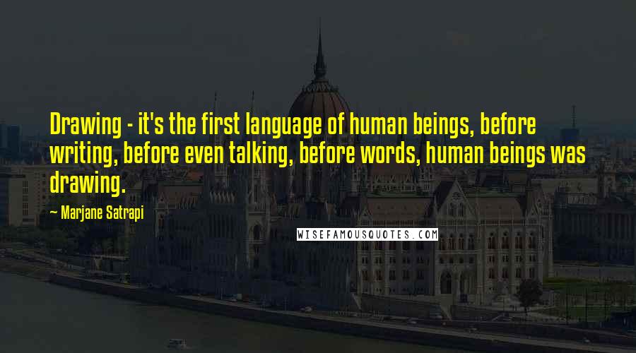 Marjane Satrapi Quotes: Drawing - it's the first language of human beings, before writing, before even talking, before words, human beings was drawing.