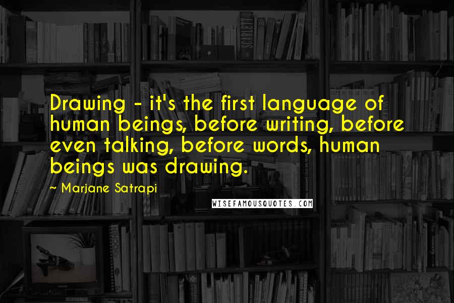 Marjane Satrapi Quotes: Drawing - it's the first language of human beings, before writing, before even talking, before words, human beings was drawing.