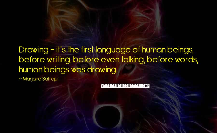 Marjane Satrapi Quotes: Drawing - it's the first language of human beings, before writing, before even talking, before words, human beings was drawing.