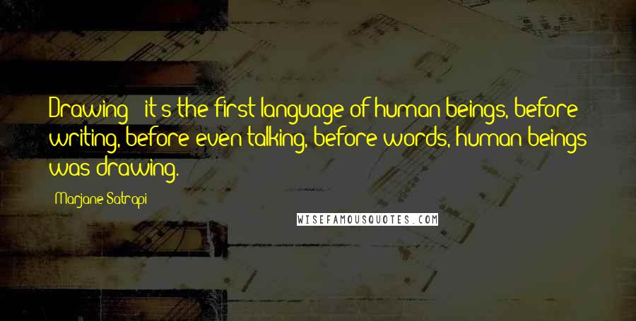 Marjane Satrapi Quotes: Drawing - it's the first language of human beings, before writing, before even talking, before words, human beings was drawing.