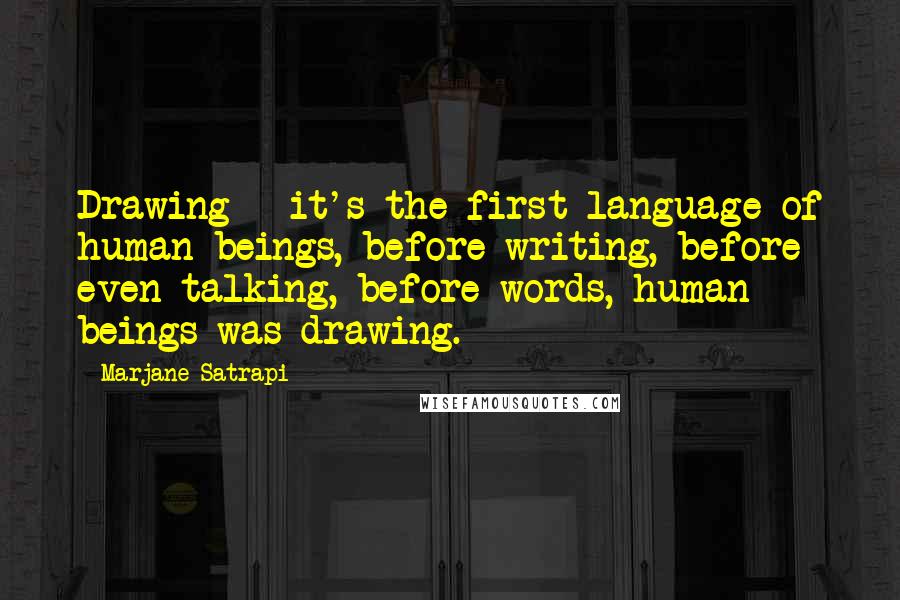 Marjane Satrapi Quotes: Drawing - it's the first language of human beings, before writing, before even talking, before words, human beings was drawing.