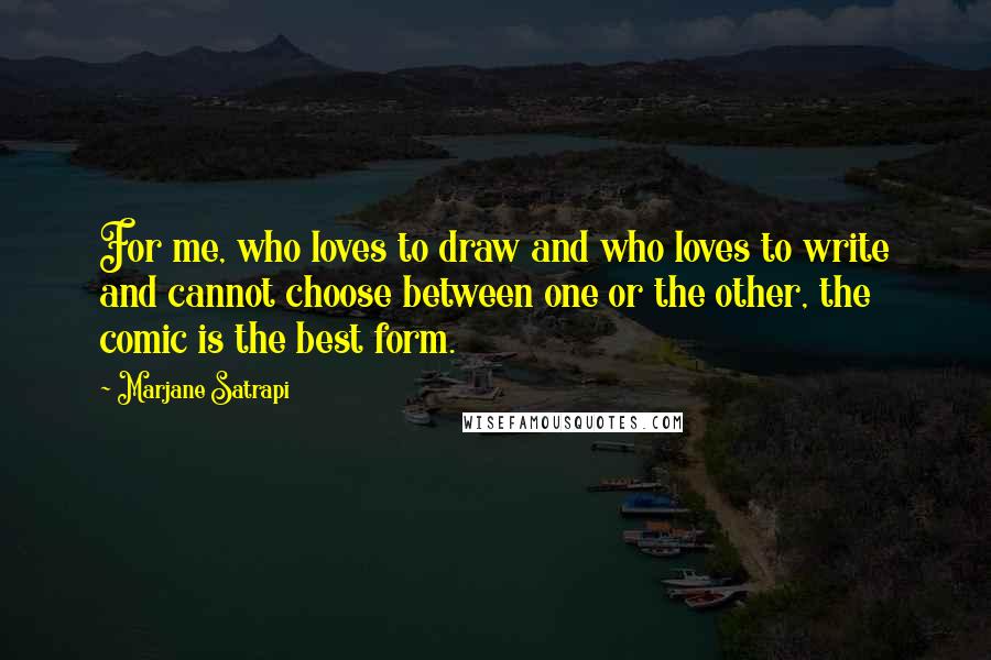 Marjane Satrapi Quotes: For me, who loves to draw and who loves to write and cannot choose between one or the other, the comic is the best form.