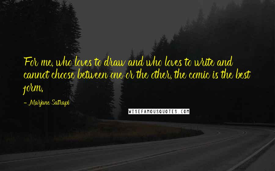 Marjane Satrapi Quotes: For me, who loves to draw and who loves to write and cannot choose between one or the other, the comic is the best form.