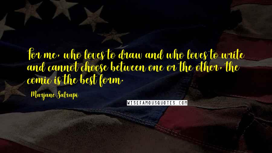 Marjane Satrapi Quotes: For me, who loves to draw and who loves to write and cannot choose between one or the other, the comic is the best form.