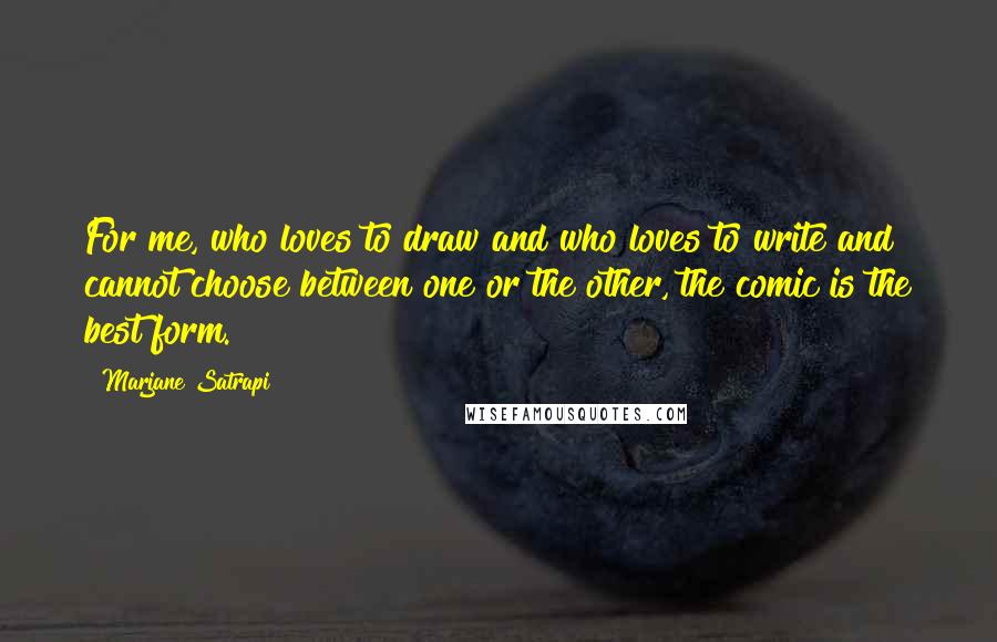 Marjane Satrapi Quotes: For me, who loves to draw and who loves to write and cannot choose between one or the other, the comic is the best form.