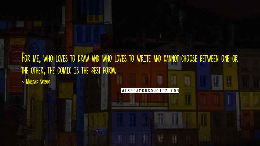 Marjane Satrapi Quotes: For me, who loves to draw and who loves to write and cannot choose between one or the other, the comic is the best form.