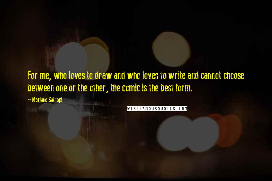 Marjane Satrapi Quotes: For me, who loves to draw and who loves to write and cannot choose between one or the other, the comic is the best form.