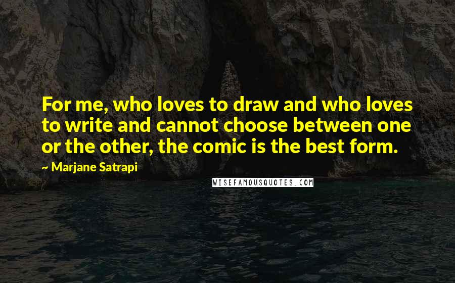 Marjane Satrapi Quotes: For me, who loves to draw and who loves to write and cannot choose between one or the other, the comic is the best form.