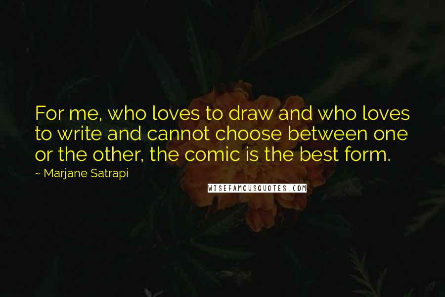 Marjane Satrapi Quotes: For me, who loves to draw and who loves to write and cannot choose between one or the other, the comic is the best form.