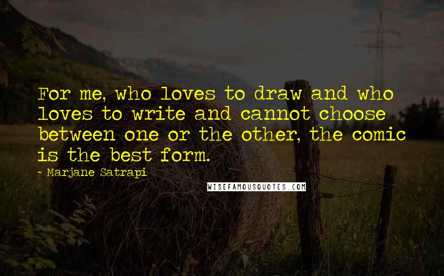 Marjane Satrapi Quotes: For me, who loves to draw and who loves to write and cannot choose between one or the other, the comic is the best form.