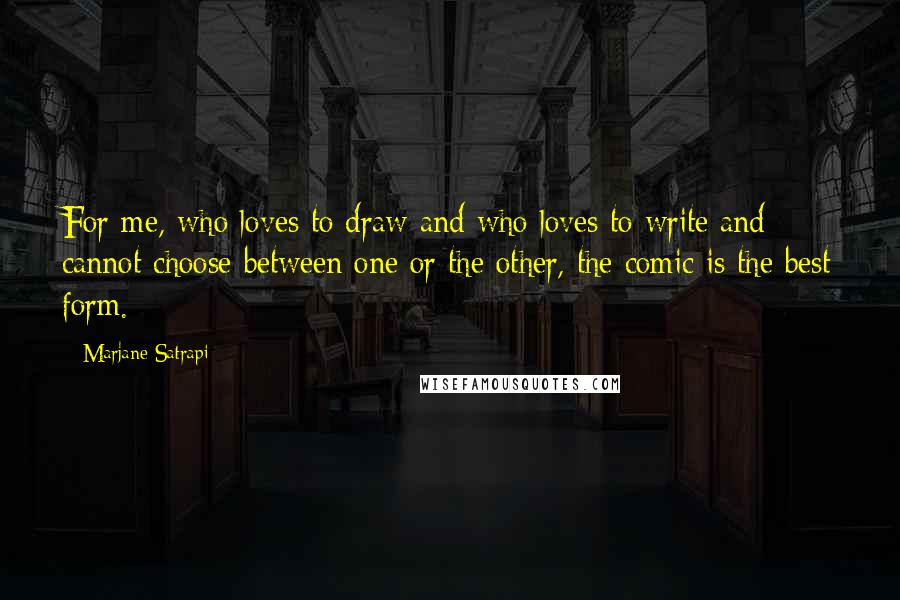 Marjane Satrapi Quotes: For me, who loves to draw and who loves to write and cannot choose between one or the other, the comic is the best form.