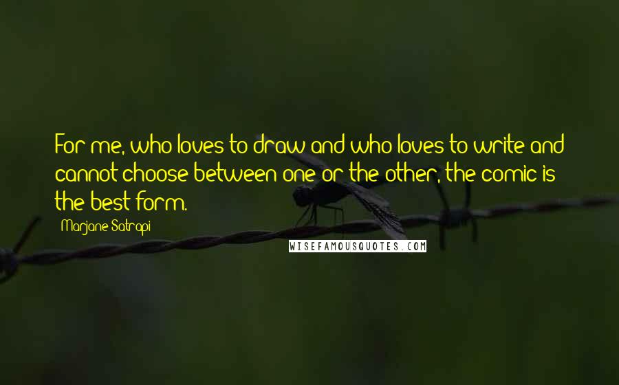 Marjane Satrapi Quotes: For me, who loves to draw and who loves to write and cannot choose between one or the other, the comic is the best form.