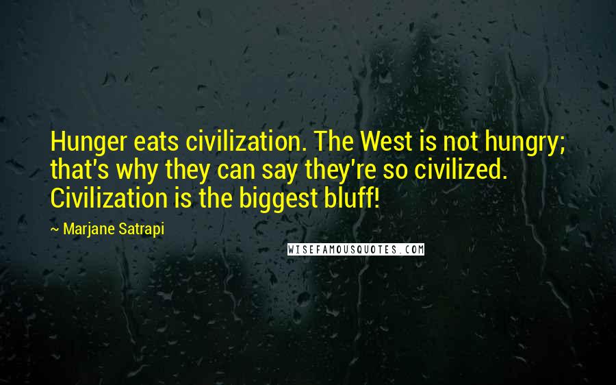 Marjane Satrapi Quotes: Hunger eats civilization. The West is not hungry; that's why they can say they're so civilized. Civilization is the biggest bluff!