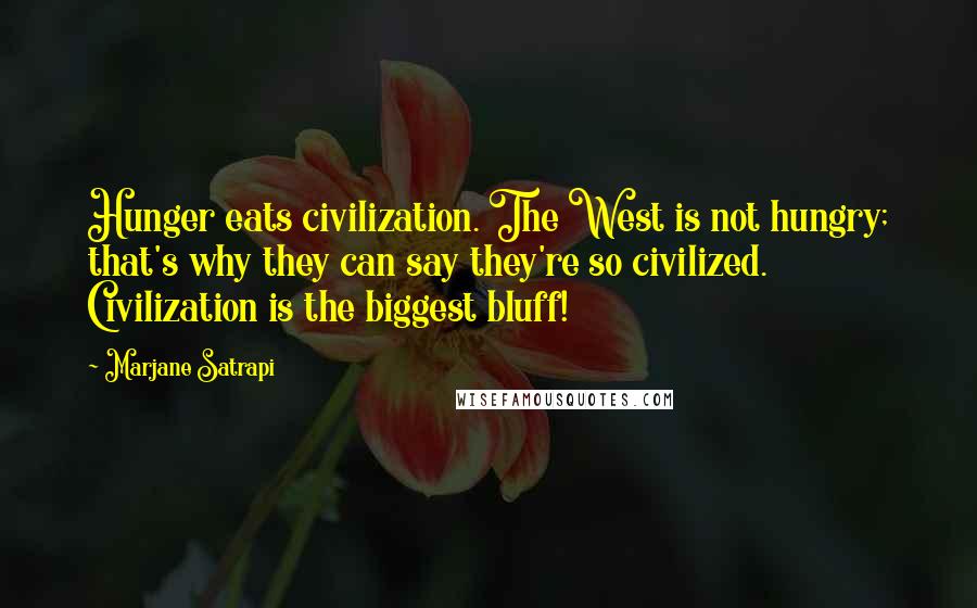 Marjane Satrapi Quotes: Hunger eats civilization. The West is not hungry; that's why they can say they're so civilized. Civilization is the biggest bluff!