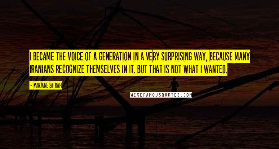 Marjane Satrapi Quotes: I became the voice of a generation in a very surprising way, because many Iranians recognize themselves in it. But that is not what I wanted.