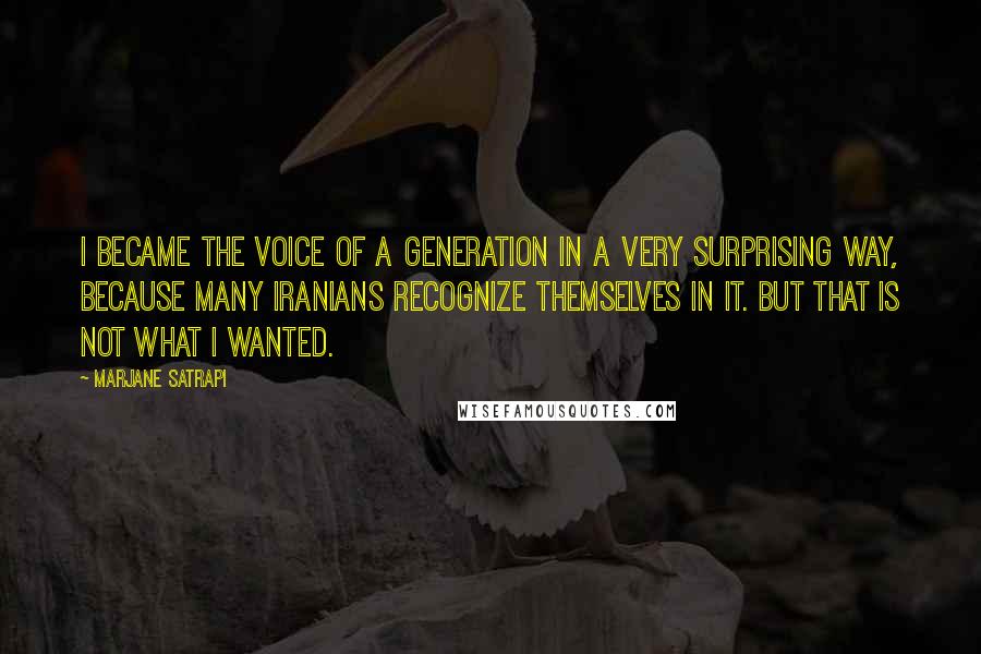 Marjane Satrapi Quotes: I became the voice of a generation in a very surprising way, because many Iranians recognize themselves in it. But that is not what I wanted.