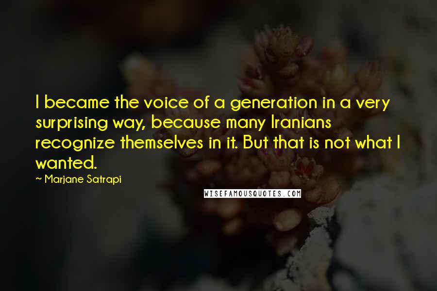 Marjane Satrapi Quotes: I became the voice of a generation in a very surprising way, because many Iranians recognize themselves in it. But that is not what I wanted.