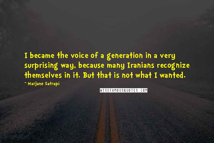 Marjane Satrapi Quotes: I became the voice of a generation in a very surprising way, because many Iranians recognize themselves in it. But that is not what I wanted.