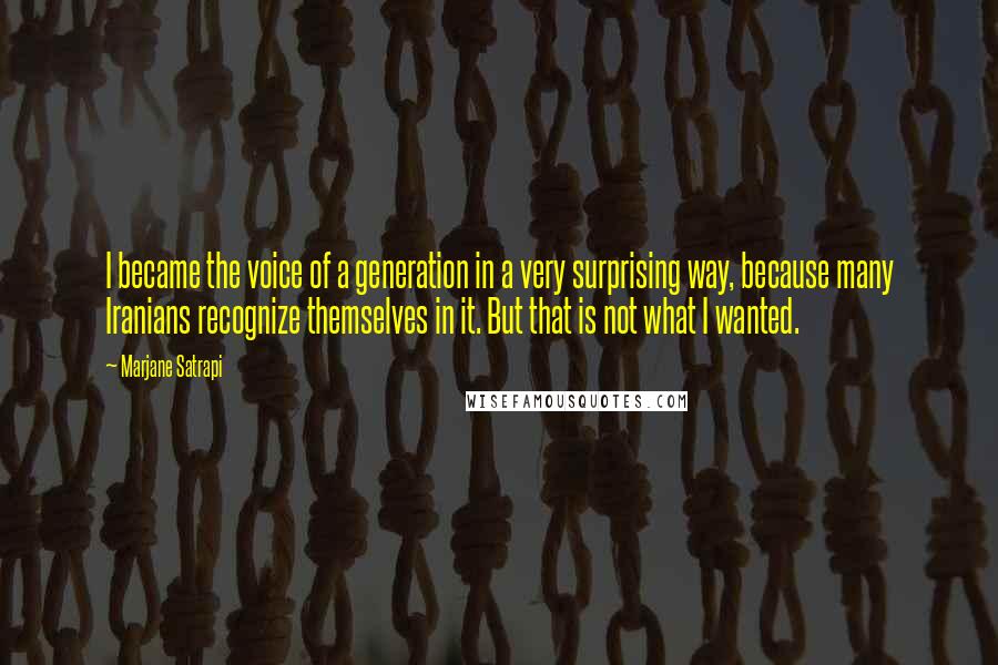 Marjane Satrapi Quotes: I became the voice of a generation in a very surprising way, because many Iranians recognize themselves in it. But that is not what I wanted.