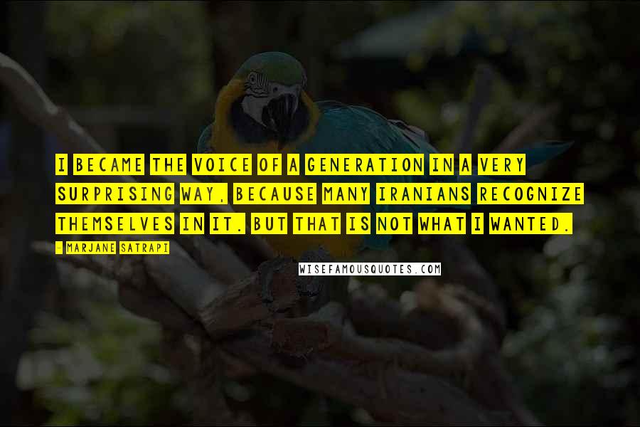 Marjane Satrapi Quotes: I became the voice of a generation in a very surprising way, because many Iranians recognize themselves in it. But that is not what I wanted.