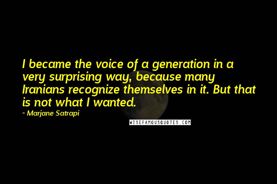 Marjane Satrapi Quotes: I became the voice of a generation in a very surprising way, because many Iranians recognize themselves in it. But that is not what I wanted.