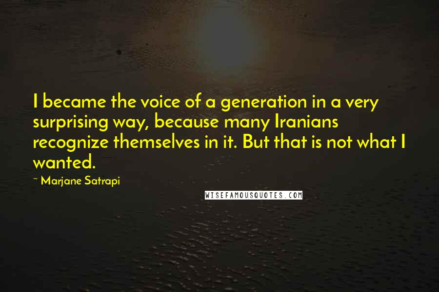 Marjane Satrapi Quotes: I became the voice of a generation in a very surprising way, because many Iranians recognize themselves in it. But that is not what I wanted.