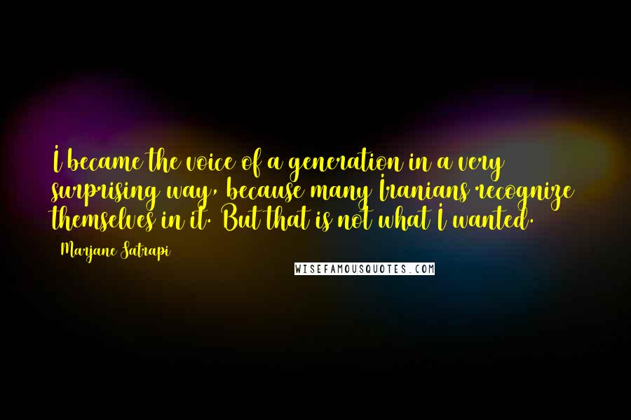 Marjane Satrapi Quotes: I became the voice of a generation in a very surprising way, because many Iranians recognize themselves in it. But that is not what I wanted.