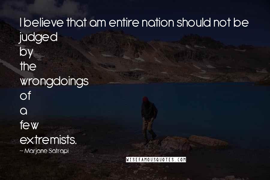 Marjane Satrapi Quotes: I believe that am entire nation should not be judged by the wrongdoings of a few extremists.