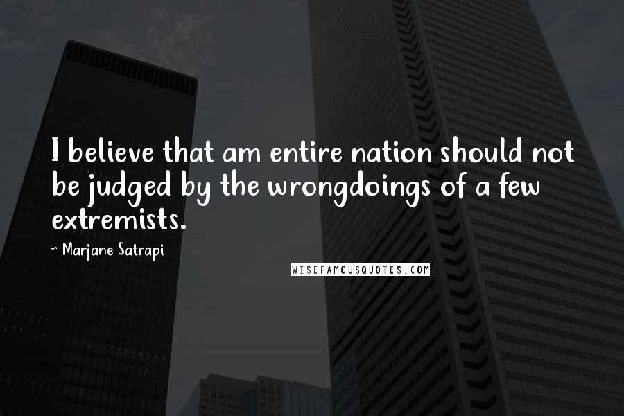 Marjane Satrapi Quotes: I believe that am entire nation should not be judged by the wrongdoings of a few extremists.