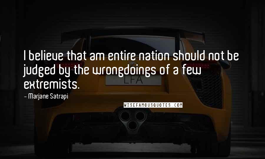 Marjane Satrapi Quotes: I believe that am entire nation should not be judged by the wrongdoings of a few extremists.